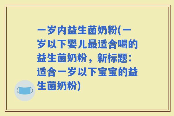 一岁内益生菌奶粉(一岁以下婴儿适合喝的益生菌奶粉，新标题：适合一岁以下宝宝的益生菌奶粉)