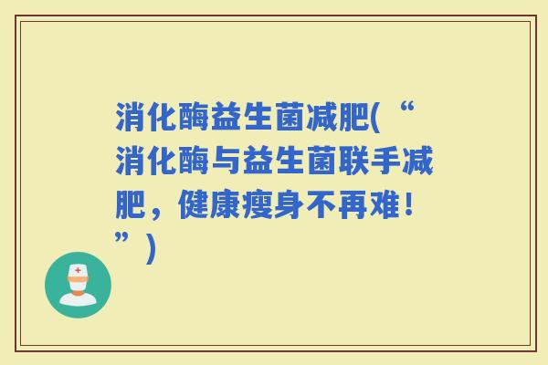消化酶益生菌(“消化酶与益生菌联手，健康瘦身不再难！”)