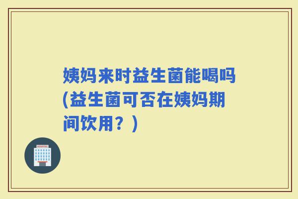 姨妈来时益生菌能喝吗(益生菌可否在姨妈期间饮用？)