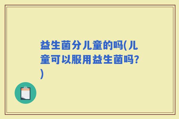 益生菌分儿童的吗(儿童可以服用益生菌吗？)