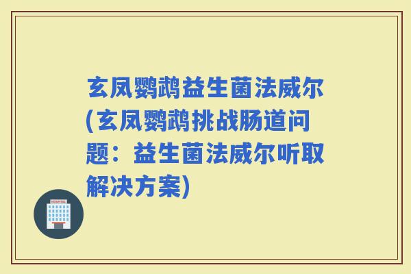 玄凤鹦鹉益生菌法威尔(玄凤鹦鹉挑战肠道问题：益生菌法威尔听取解决方案)