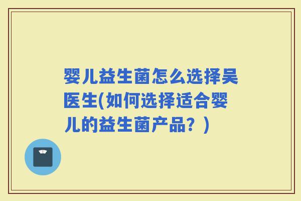 婴儿益生菌怎么选择吴医生(如何选择适合婴儿的益生菌产品？)
