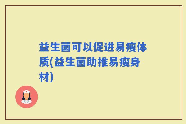 益生菌可以促进易瘦体质(益生菌助推易瘦身材)