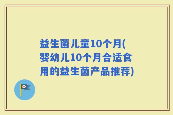 益生菌儿童10个月(婴幼儿10个月合适食用的益生菌产品推荐)