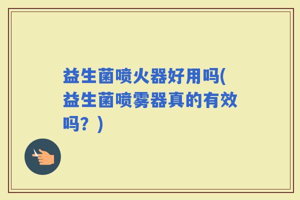 益生菌喷火器好用吗(益生菌喷雾器真的有效吗？)