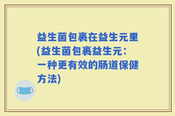 益生菌包裹在益生元里(益生菌包裹益生元：一种更有效的肠道保健方法)