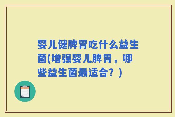 婴儿健脾胃吃什么益生菌(增强婴儿脾胃，哪些益生菌适合？)