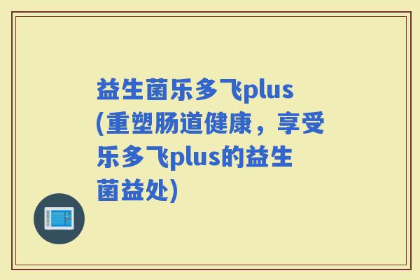 益生菌乐多飞plus(重塑肠道健康，享受乐多飞plus的益生菌益处)