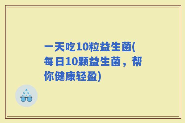 一天吃10粒益生菌(每日10颗益生菌，帮你健康轻盈)
