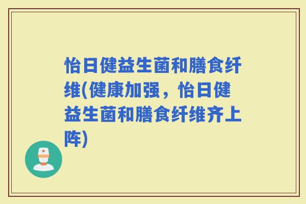 怡日健益生菌和膳食纤维(健康加强，怡日健益生菌和膳食纤维齐上阵)