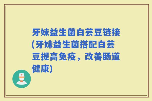 牙妹益生菌白芸豆链接(牙妹益生菌搭配白芸豆提高，改善肠道健康)