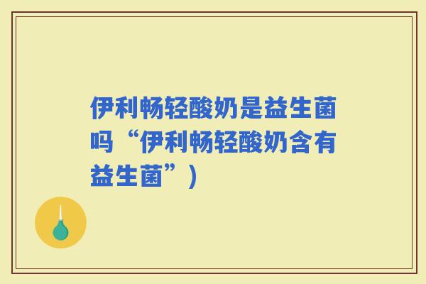 伊利畅轻酸奶是益生菌吗“伊利畅轻酸奶含有益生菌”)