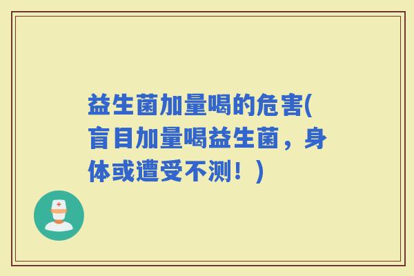益生菌加量喝的危害(盲目加量喝益生菌，身体或遭受不测！)