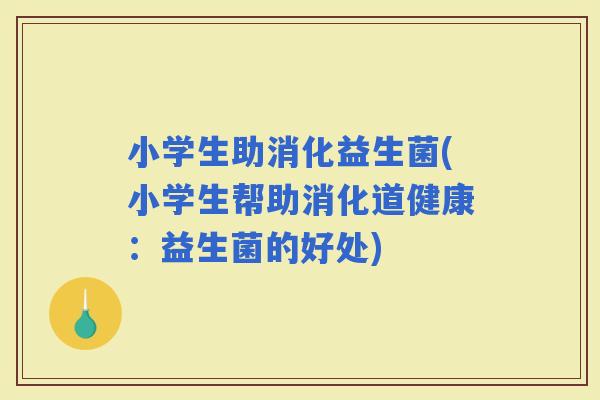 小学生助消化益生菌(小学生帮助消化道健康：益生菌的好处)