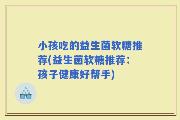 小孩吃的益生菌软糖推荐(益生菌软糖推荐：孩子健康好帮手)