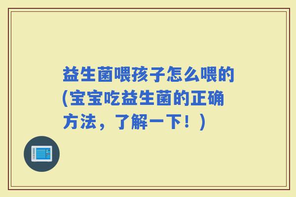 益生菌喂孩子怎么喂的(宝宝吃益生菌的正确方法,了解一下!) 益生菌喂孩子怎么喂的(宝宝吃益生菌的正确方法,了解一下!)
