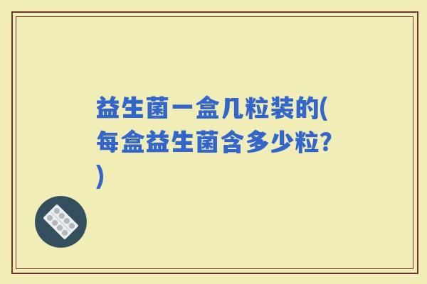 益生菌一盒几粒装的(每盒益生菌含多少粒？)