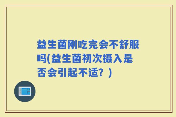 益生菌刚吃完会不舒服吗(益生菌初次摄入是否会引起不适？)