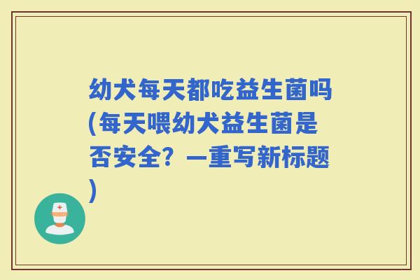 幼犬每天都吃益生菌吗(每天喂幼犬益生菌是否安全？—重写新标题)