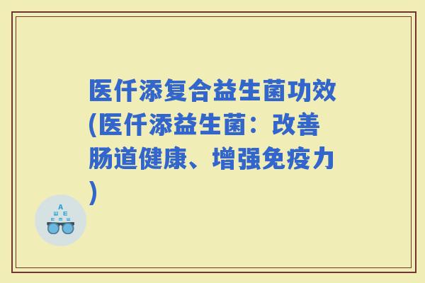 医仟添复合益生菌功效(医仟添益生菌：改善肠道健康、增强力)