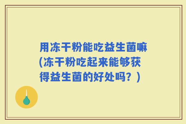 用冻干粉能吃益生菌嘛(冻干粉吃起来能够获得益生菌的好处吗？)