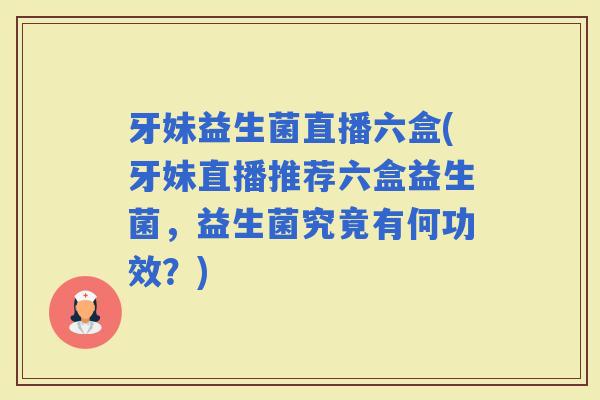 牙妹益生菌直播六盒(牙妹直播推荐六盒益生菌，益生菌究竟有何功效？)