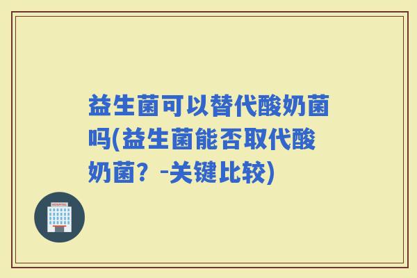 益生菌可以替代酸奶菌吗(益生菌能否取代酸奶菌？-关键比较)