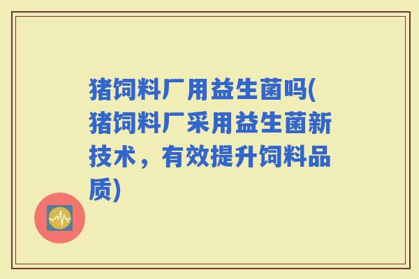 猪饲料厂用益生菌吗(猪饲料厂采用益生菌新技术，有效提升饲料品质)