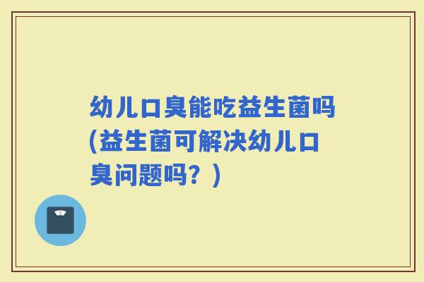 幼儿能吃益生菌吗(益生菌可解决幼儿问题吗？)