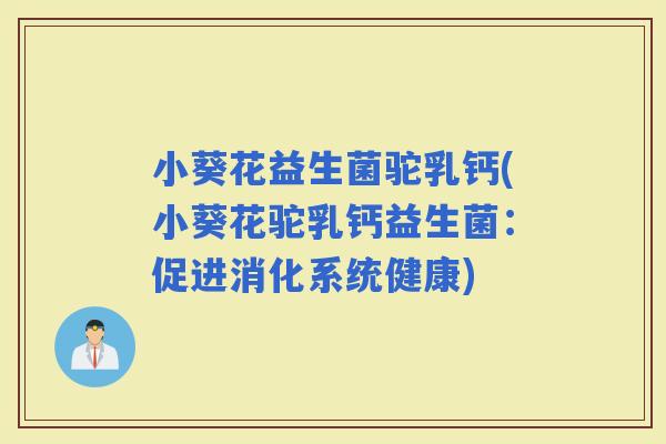 小葵花益生菌驼乳钙(小葵花驼乳钙益生菌：促进消化系统健康)