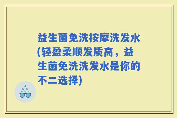 益生菌免洗按摩洗发水(轻盈柔顺发质高，益生菌免洗洗发水是你的不二选择)