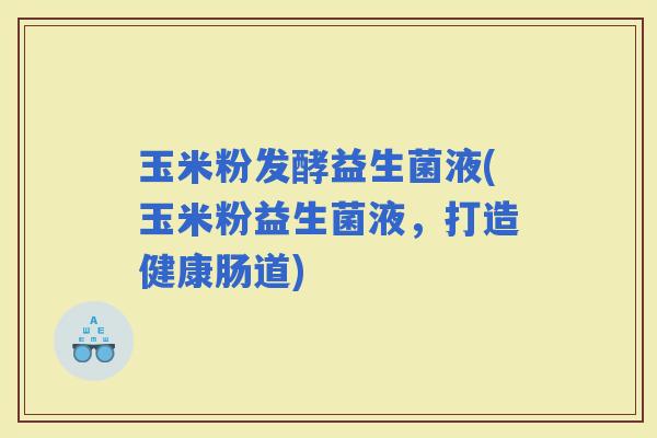 玉米粉发酵益生菌液(玉米粉益生菌液，打造健康肠道)
