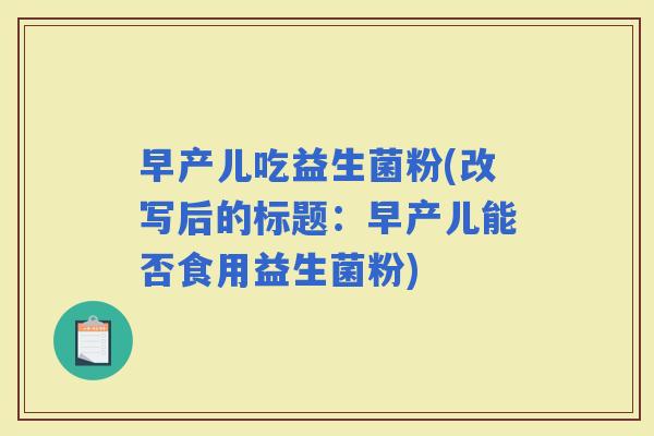 早产儿吃益生菌粉(改写后的标题：早产儿能否食用益生菌粉)