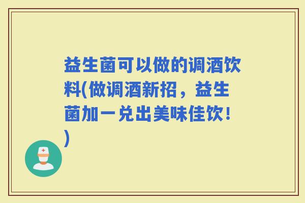 益生菌可以做的调酒饮料(做调酒新招，益生菌加一兑出美味佳饮！)