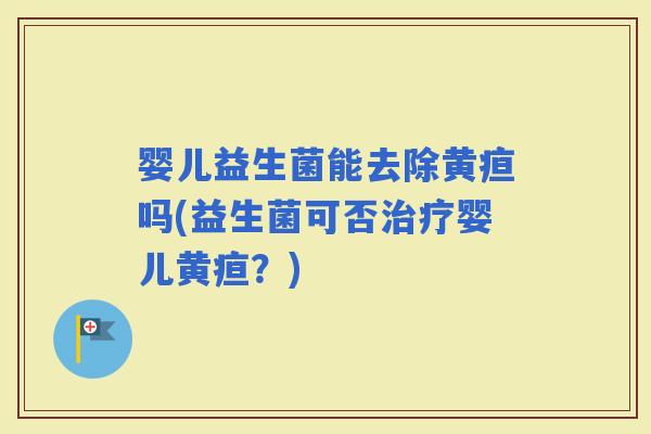 婴儿益生菌能去除黄疸吗(益生菌可否婴儿黄疸？)
