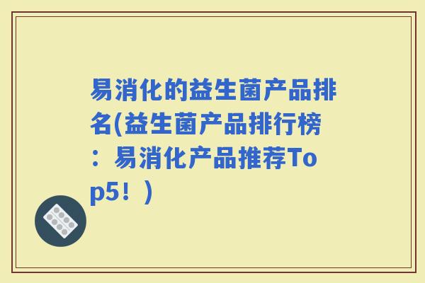 易消化的益生菌产品排名(益生菌产品排行榜：易消化产品推荐Top5！)