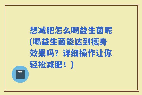 想怎么喝益生菌呢(喝益生菌能达到瘦身效果吗？详细操作让你轻松！)