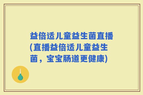 益倍适儿童益生菌直播(直播益倍适儿童益生菌，宝宝肠道更健康)