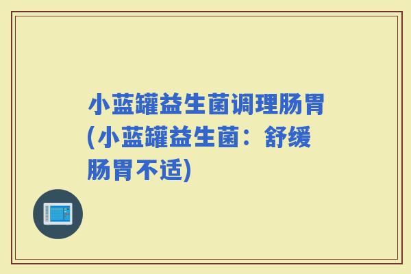 小蓝罐益生菌调理肠胃(小蓝罐益生菌：舒缓肠胃不适)