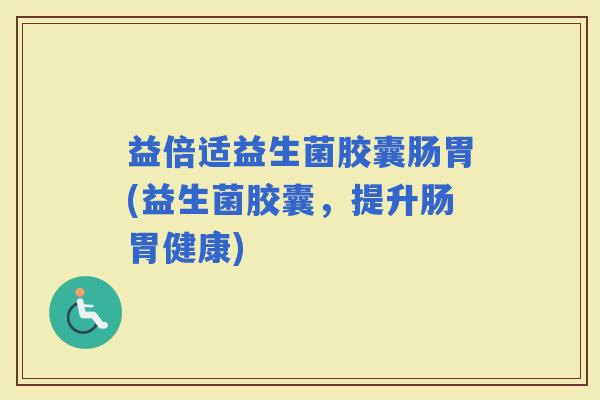 益倍适益生菌胶囊肠胃(益生菌胶囊，提升肠胃健康)