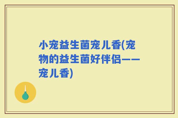 小宠益生菌宠儿香(宠物的益生菌好伴侣——宠儿香)