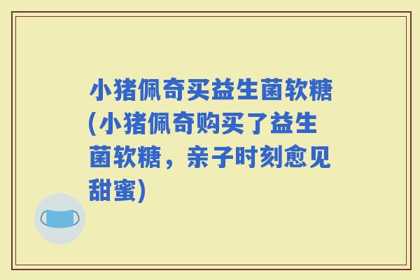 小猪佩奇买益生菌软糖(小猪佩奇购买了益生菌软糖，亲子时刻愈见甜蜜)
