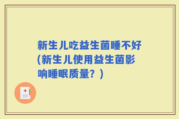 新生儿吃益生菌睡不好(新生儿使用益生菌影响质量？)