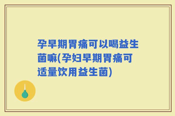 孕早期胃痛可以喝益生菌嘛(孕妇早期胃痛可适量饮用益生菌)