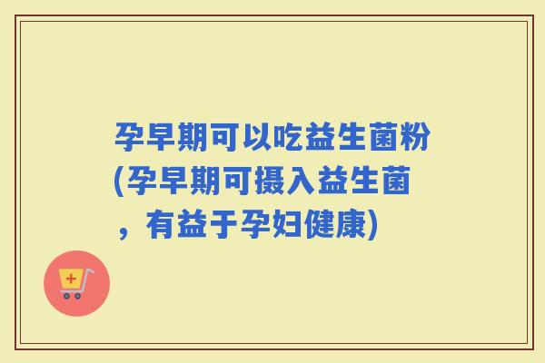 孕早期可以吃益生菌粉(孕早期可摄入益生菌，有益于孕妇健康)