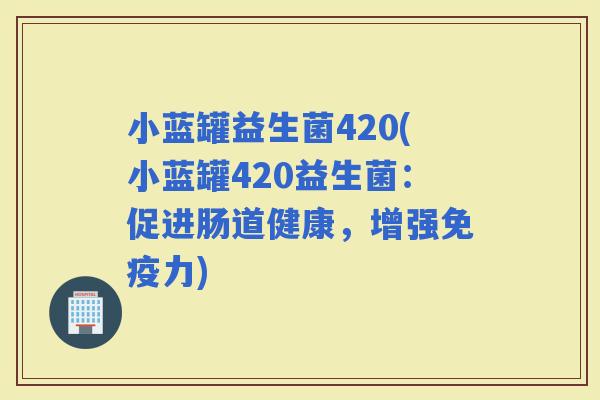 小蓝罐益生菌420(小蓝罐420益生菌：促进肠道健康，增强力)