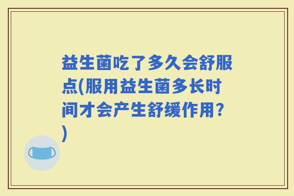 益生菌吃了多久会舒服点(服用益生菌多长时间才会产生舒缓作用？)