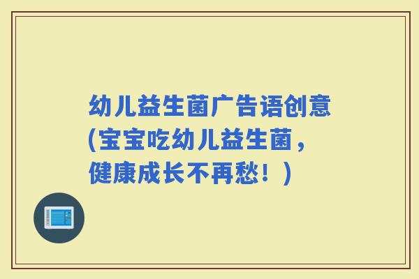 幼儿益生菌广告语创意(宝宝吃幼儿益生菌，健康成长不再愁！)