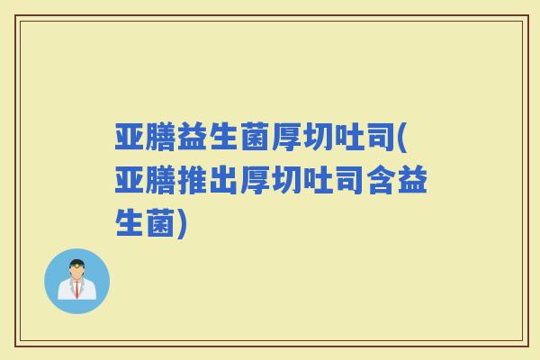 亚膳益生菌厚切吐司(亚膳推出厚切吐司含益生菌)
