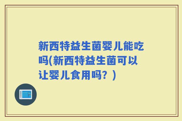 新西特益生菌婴儿能吃吗(新西特益生菌可以让婴儿食用吗？)